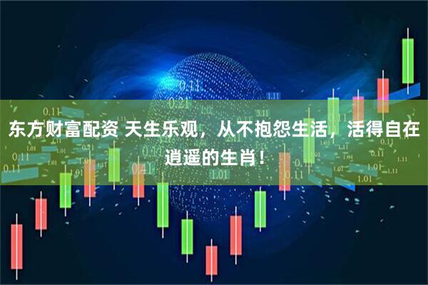 东方财富配资 天生乐观，从不抱怨生活，活得自在逍遥的生肖！