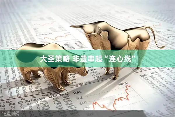 大圣策略 非遗串起“连心线”