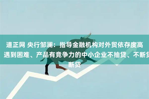 道正网 央行邹澜：指导金融机构对外贸依存度高、遇到困难、产品有竞争力的中小企业不抽贷、不断贷