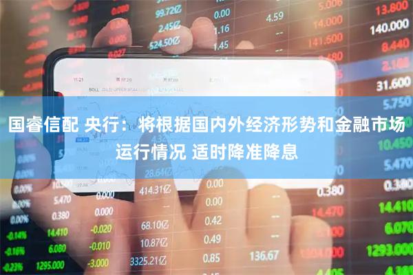 国睿信配 央行：将根据国内外经济形势和金融市场运行情况 适时降准降息