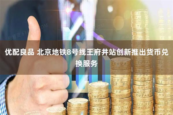 优配良品 北京地铁8号线王府井站创新推出货币兑换服务