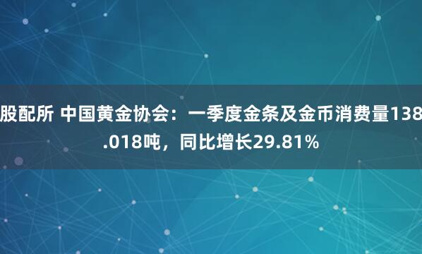 股配所 中国黄金协会：一季度金条及金币消费量138.018吨，同比增长29.81%