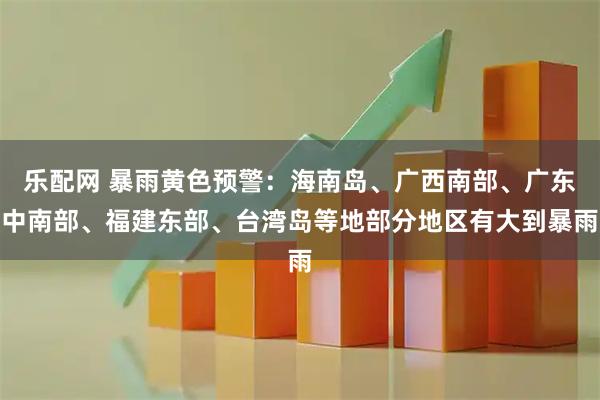 乐配网 暴雨黄色预警：海南岛、广西南部、广东中南部、福建东部、台湾岛等地部分地区有大到暴雨