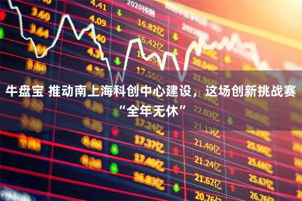 牛盘宝 推动南上海科创中心建设，这场创新挑战赛“全年无休”