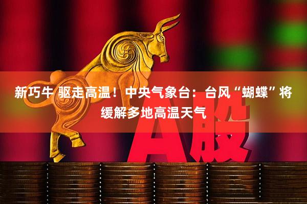 新巧牛 驱走高温！中央气象台：台风“蝴蝶”将缓解多地高温天气
