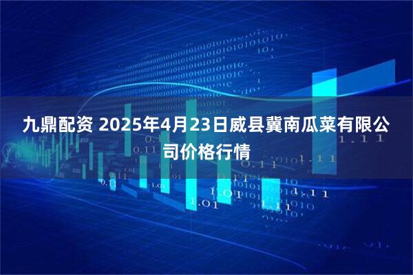 九鼎配资 2025年4月23日威县冀南瓜菜有限公司价格行情