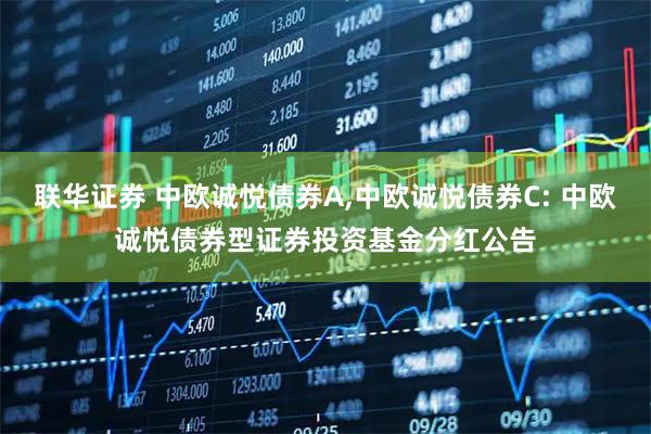 联华证券 中欧诚悦债券A,中欧诚悦债券C: 中欧诚悦债券型证券投资基金分红公告