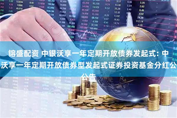 镕盛配资 中银沃享一年定期开放债券发起式: 中银沃享一年定期开放债券型发起式证券投资基金分红公告