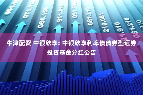 牛津配资 中银欣享: 中银欣享利率债债券型证券投资基金分红公告