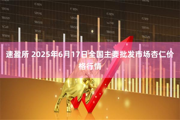 速盈所 2025年6月17日全国主要批发市场杏仁价格行情