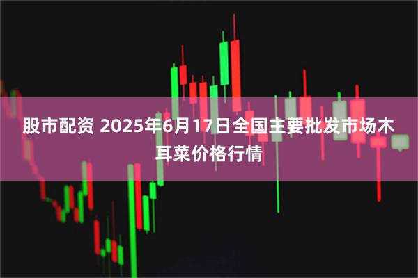 股市配资 2025年6月17日全国主要批发市场木耳菜价格行情
