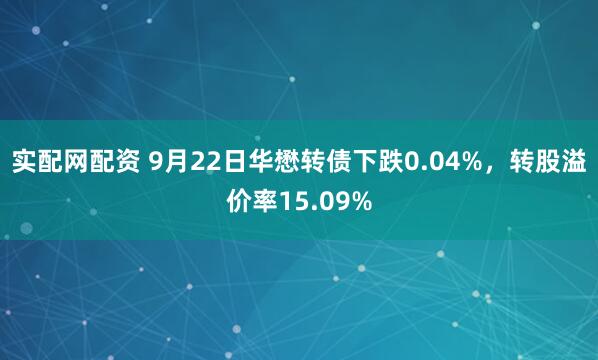 实配网配资 9月22日华懋转债下跌0.04%，转股溢价率15.09%