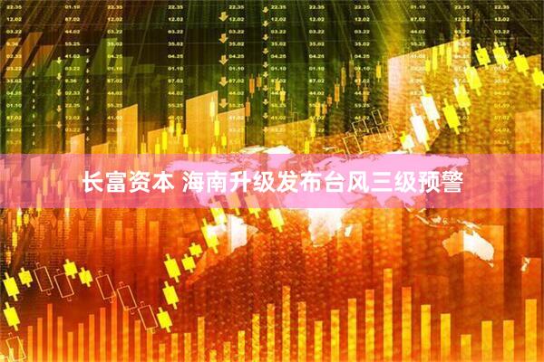 长富资本 海南升级发布台风三级预警