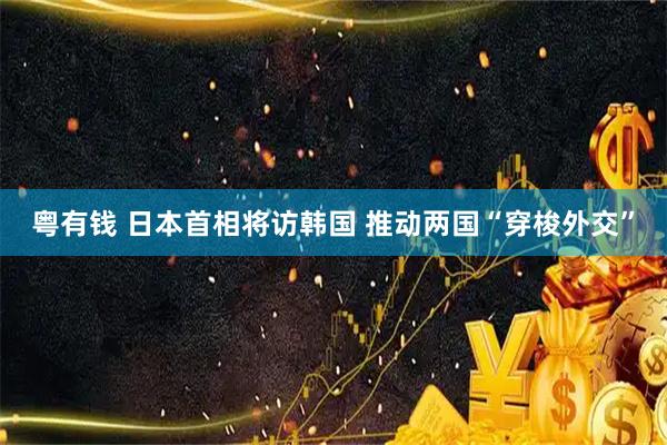 粤有钱 日本首相将访韩国 推动两国“穿梭外交”