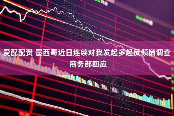 爱配配资 墨西哥近日连续对我发起多起反倾销调查 商务部回应