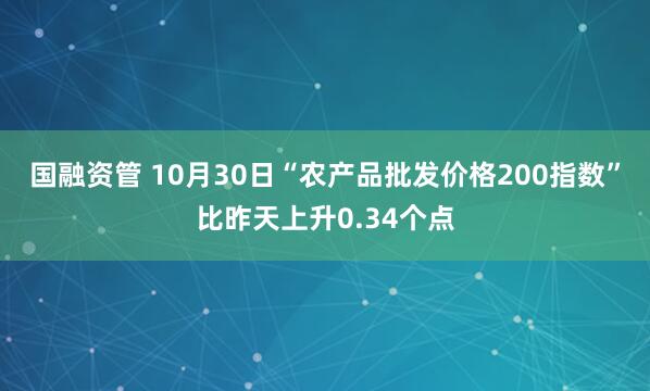 国融资管 10月30日“农产品批发价格200指数”比昨天上升0.34个点