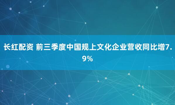 长红配资 前三季度中国规上文化企业营收同比增7.9%