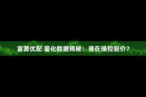 富源优配 量化数据揭秘：谁在操控股价？