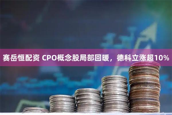 赛岳恒配资 CPO概念股局部回暖，德科立涨超10%