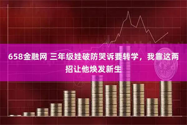 658金融网 三年级娃破防哭诉要转学，我靠这两招让他焕发新生