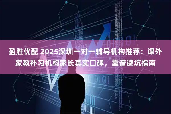 盈胜优配 2025深圳一对一辅导机构推荐：课外家教补习机构家长真实口碑，靠谱避坑指南