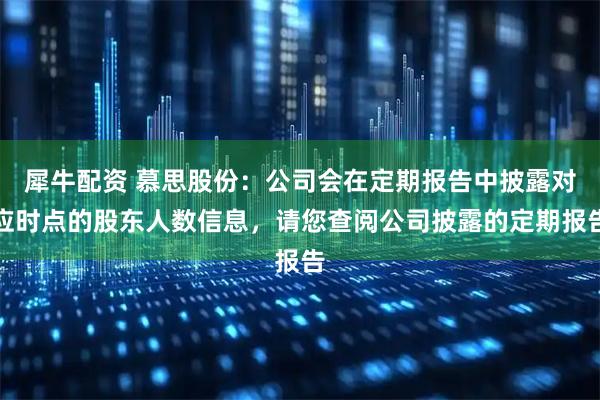 犀牛配资 慕思股份：公司会在定期报告中披露对应时点的股东人数信息，请您查阅公司披露的定期报告