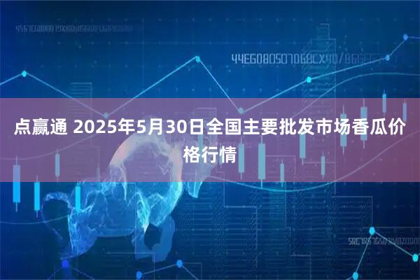 点赢通 2025年5月30日全国主要批发市场香瓜价格行情