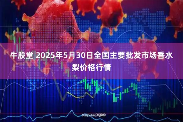 牛股堂 2025年5月30日全国主要批发市场香水梨价格行情