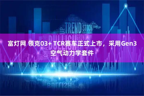 富灯网 领克03+ TCR赛车正式上市，采用Gen3空气动力学套件