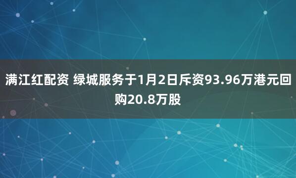 满江红配资 绿城服务于1月2日斥资93.96万港元回购20.8万股