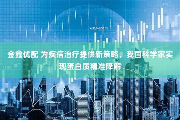 金鑫优配 为疾病治疗提供新策略，我国科学家实现蛋白质精准降解