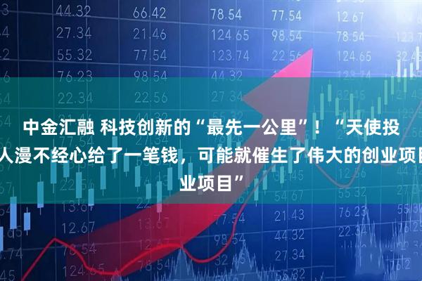 中金汇融 科技创新的“最先一公里”！“天使投资人漫不经心给了一笔钱，可能就催生了伟大的创业项目”