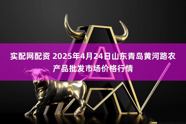 实配网配资 2025年4月24日山东青岛黄河路农产品批发市场价格行情