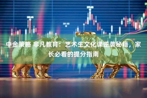 中金策略 非凡教育：艺术生文化课逆袭秘籍，家长必看的提分指南