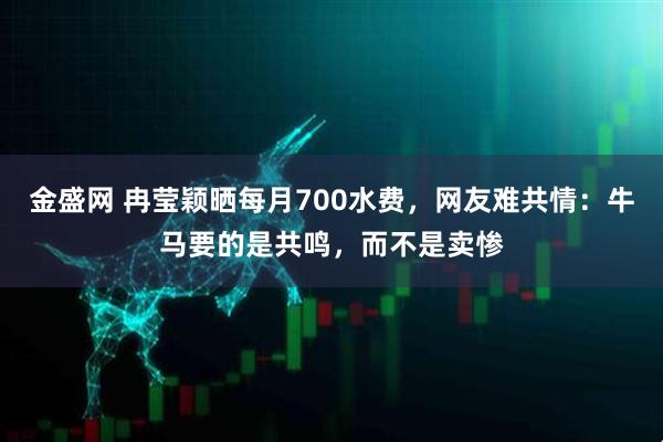 金盛网 冉莹颖晒每月700水费，网友难共情：牛马要的是共鸣，而不是卖惨