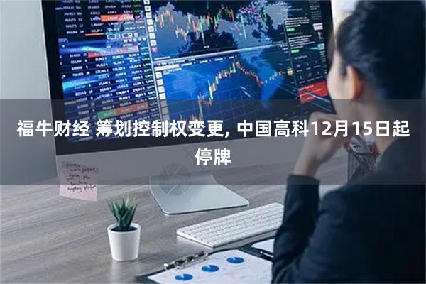 福牛财经 筹划控制权变更, 中国高科12月15日起停牌