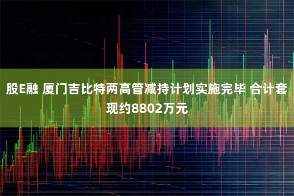 股E融 厦门吉比特两高管减持计划实施完毕 合计套现约8802万元