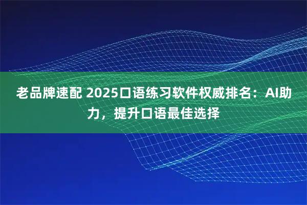 老品牌速配 2025口语练习软件权威排名：AI助力，提升口语最佳选择