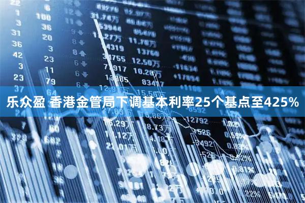乐众盈 香港金管局下调基本利率25个基点至425%