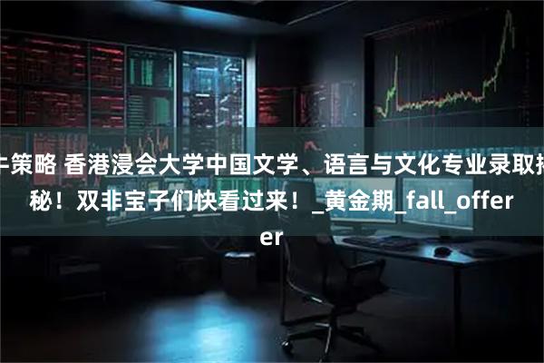 牛策略 香港浸会大学中国文学、语言与文化专业录取揭秘！双非宝子们快看过来！_黄金期_fall_offer