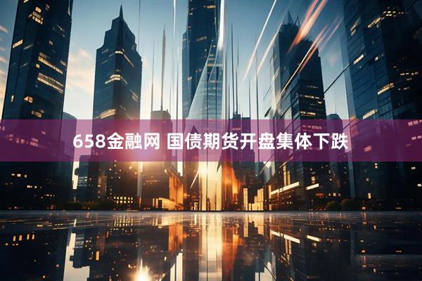 658金融网 国债期货开盘集体下跌